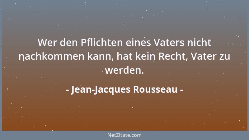 Jean-Jacques Rousseau - Wer den Pflichten eines Vaters nicht nachkommen kann, hat kein Recht, Vater zu werden....
