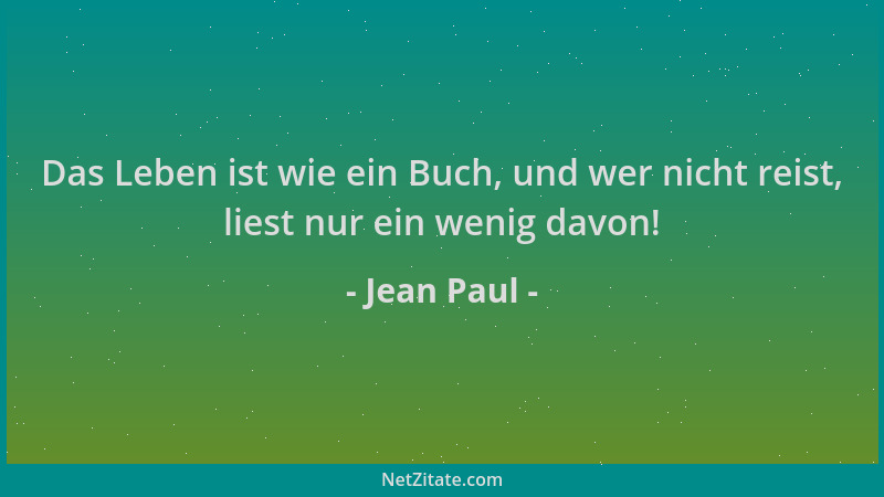 Jean Paul - Das Leben ist wie ein Buch, und wer nicht reist, liest nur ein wenig davon!...