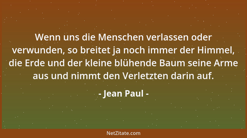 Jean Paul - Wenn uns die Menschen verlassen oder verwunden, so breitet ja noch immer der Himmel, die Erde und der kleine bl...