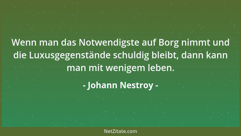 Johann Nestroy - Wenn man das Notwendigste auf Borg nimmt und die Luxusgegenstände schuldig bleibt, dann kann man mit wenig...