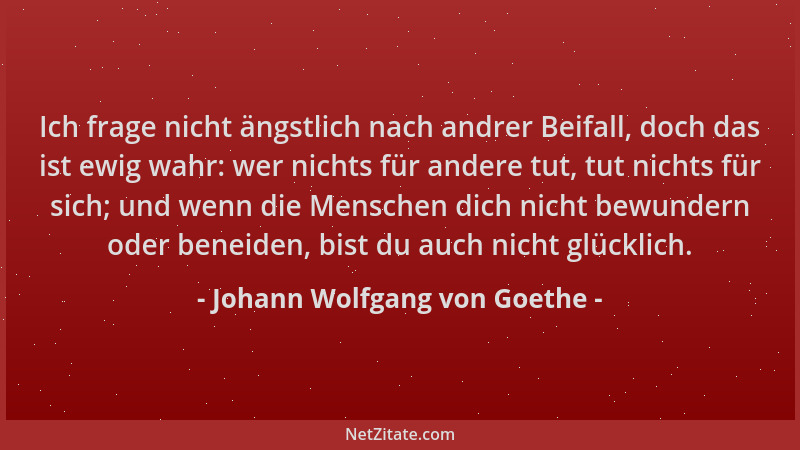Johann Wolfgang von Goethe - Ich frage nicht ängstlich nach andrer Beifall, doch das ist ewig wahr: wer nichts für andere t...