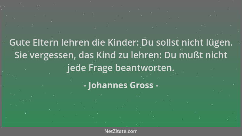 Johannes Gross - Gute Eltern lehren die Kinder: Du sollst nicht lügen. Sie vergessen, das Kind zu lehren: Du mußt nicht jed...