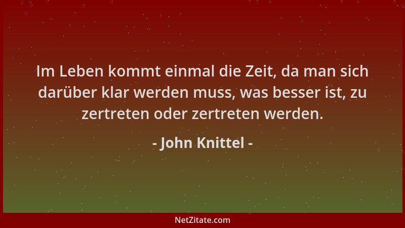 John Knittel - Im Leben kommt einmal die Zeit, da man sich darüber klar werden muss, was besser ist, zu zertreten oder zert...