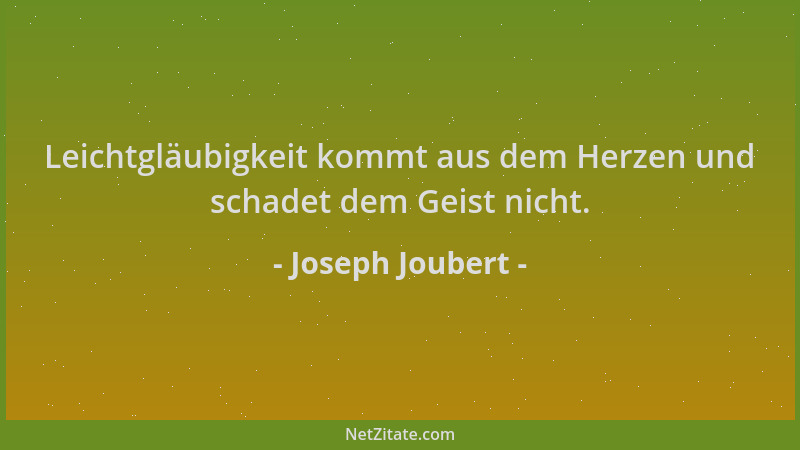 Joseph Joubert - Leichtgläubigkeit kommt aus dem Herzen und schadet dem Geist nicht....