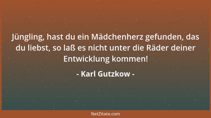 Karl Gutzkow - Jüngling, hast du ein Mädchenherz gefunden, das du liebst, so laß es nicht unter die Räder deiner Entwicklun...