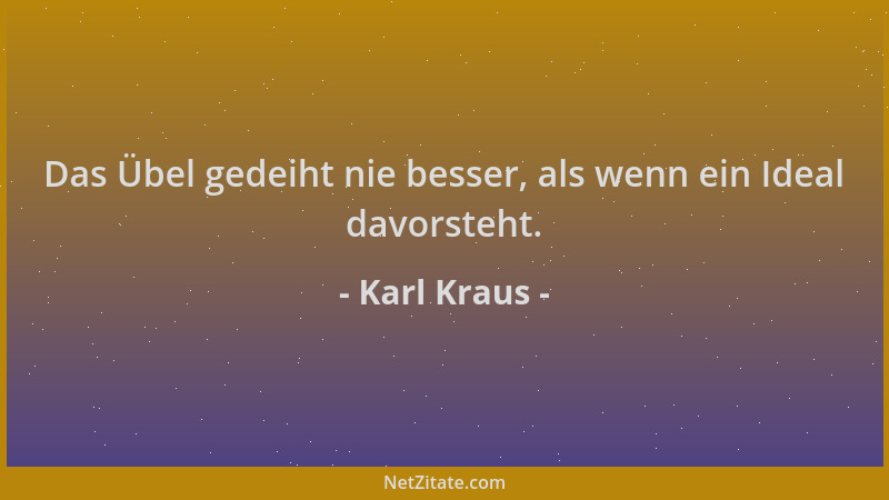 Karl Kraus - Das Übel gedeiht nie besser, als wenn ein Ideal davorsteht....