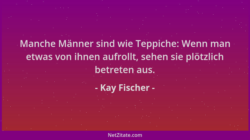 Kay Fischer - Manche Männer sind wie Teppiche: Wenn man etwas von ihnen aufrollt, sehen sie plötzlich betreten aus....