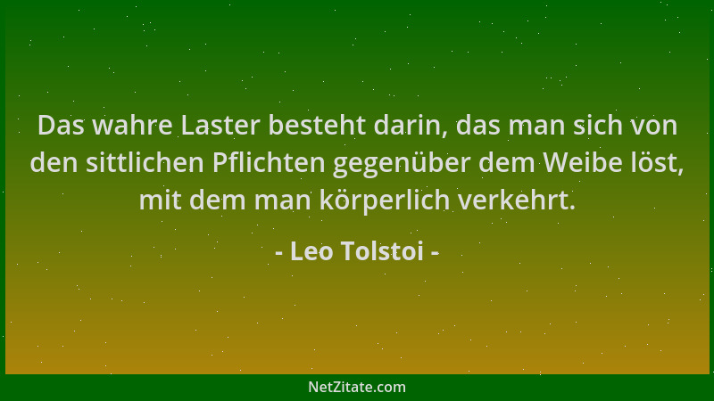Leo Tolstoi - Das wahre Laster besteht darin, das man sich von den sittlichen Pflichten gegenüber dem Weibe löst, mit dem m...