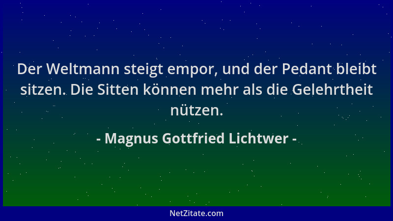 Magnus Gottfried Lichtwer - Der Weltmann steigt empor, und der Pedant bleibt sitzen. Die Sitten können mehr als die Gelehrt...