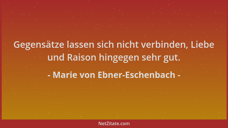 Marie von Ebner-Eschenbach - Gegensätze lassen sich nicht verbinden, Liebe und Raison hingegen sehr gut....