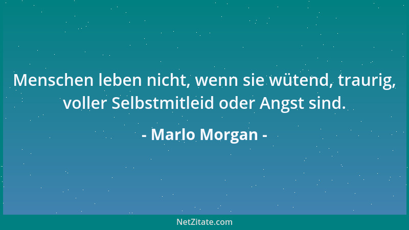 Marlo Morgan - Menschen leben nicht, wenn sie wütend, traurig, voller Selbstmitleid oder Angst sind....