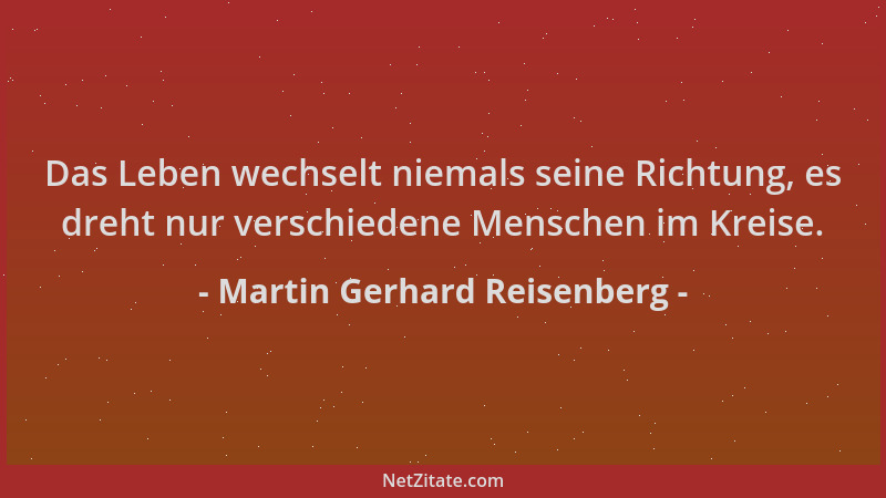 Martin Gerhard Reisenberg - Das Leben wechselt niemals seine Richtung, es dreht nur verschiedene Menschen im Kreise....