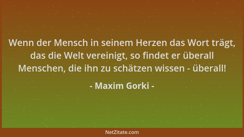 Maxim Gorki - Wenn der Mensch in seinem Herzen das Wort trägt, das die Welt vereinigt, so findet er überall Menschen, die i...