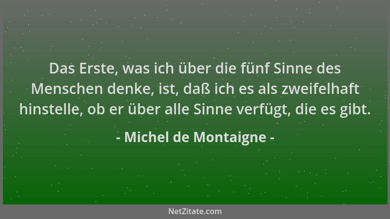 Michel de Montaigne - Das Erste, was ich über die fünf Sinne des Menschen denke, ist, daß ich es als zweifelhaft hinstelle,...