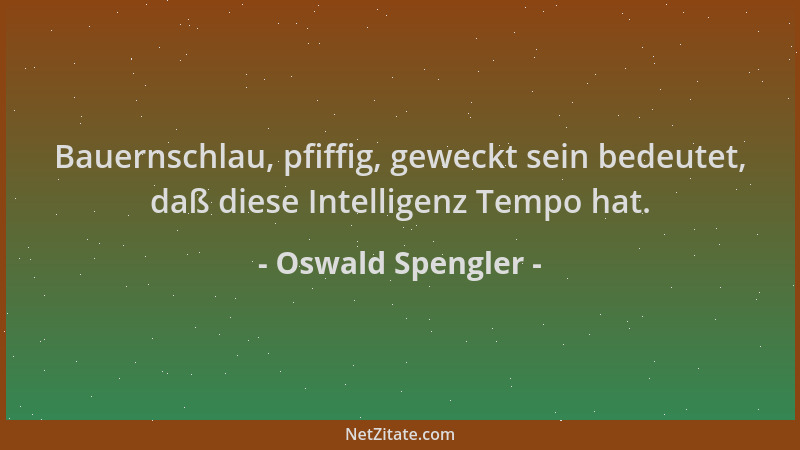 Oswald Spengler - Bauernschlau, pfiffig, geweckt sein bedeutet, daß diese Intelligenz Tempo hat....