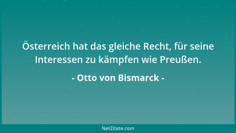 Otto von Bismarck - Österreich hat das gleiche Recht, für seine Interessen zu kämpfen wie Preußen....