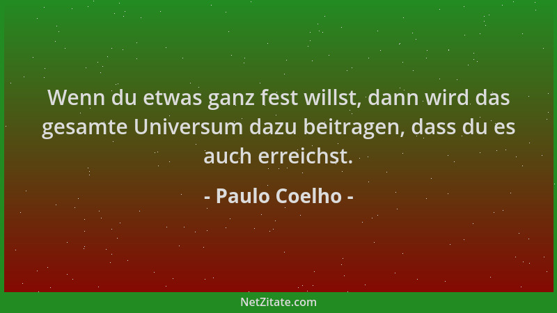 Paulo Coelho - Wenn du etwas ganz fest willst, dann wird das gesamte Universum dazu beitragen, dass du es auch erreichst....