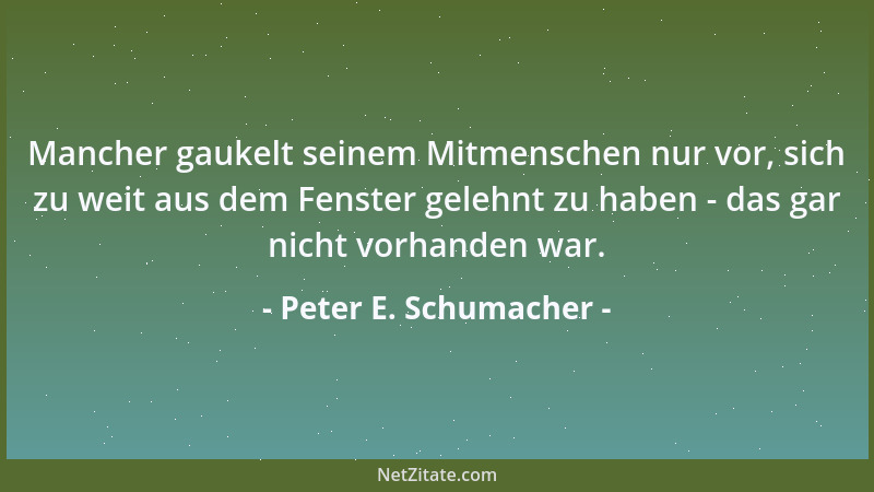 Peter E. Schumacher - Mancher gaukelt seinem Mitmenschen nur vor, sich zu weit aus dem Fenster gelehnt zu haben - das gar n...