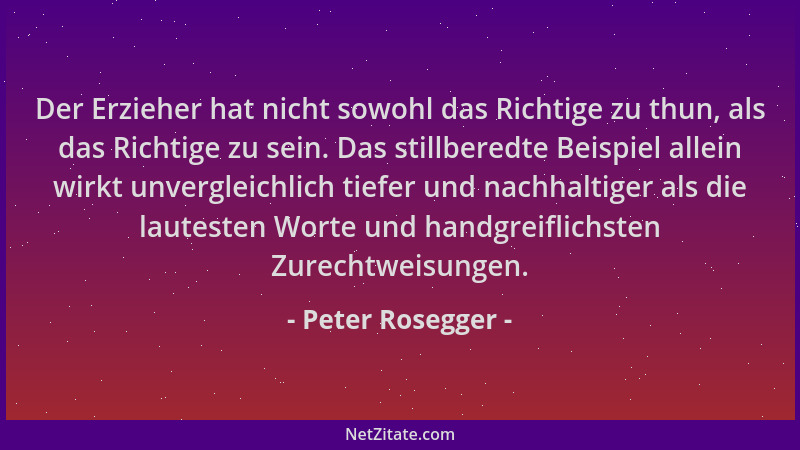 Peter Rosegger - Der Erzieher hat nicht sowohl das Richtige zu thun, als das Richtige zu sein. Das stillberedte Beispiel al...