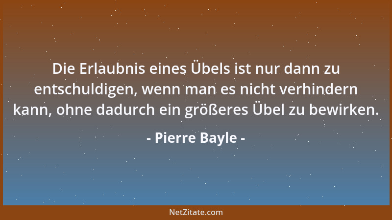 Pierre Bayle - Die Erlaubnis eines Übels ist nur dann zu entschuldigen, wenn man es nicht verhindern kann, ohne dadurch ein...