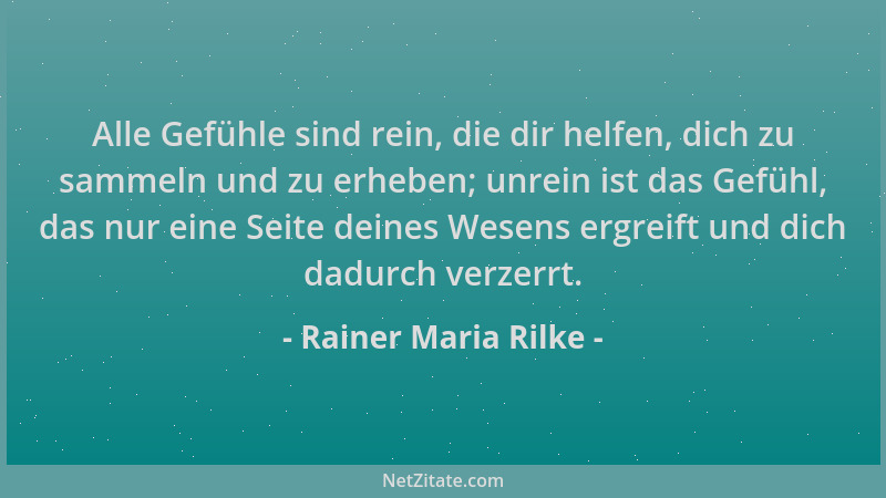 Rainer Maria Rilke - Alle Gefühle sind rein, die dir helfen, dich zu sammeln und zu erheben; unrein ist das Gefühl, das nur...