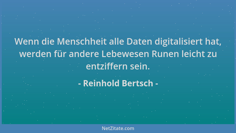 Reinhold Bertsch - Wenn die Menschheit alle Daten digitalisiert hat, werden für andere Lebewesen Runen leicht zu entziffern...