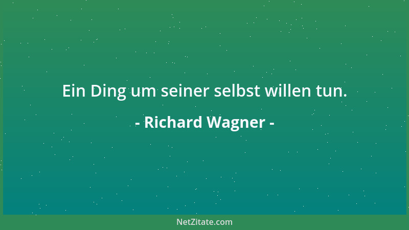 Richard Wagner - Ein Ding um seiner selbst willen tun....