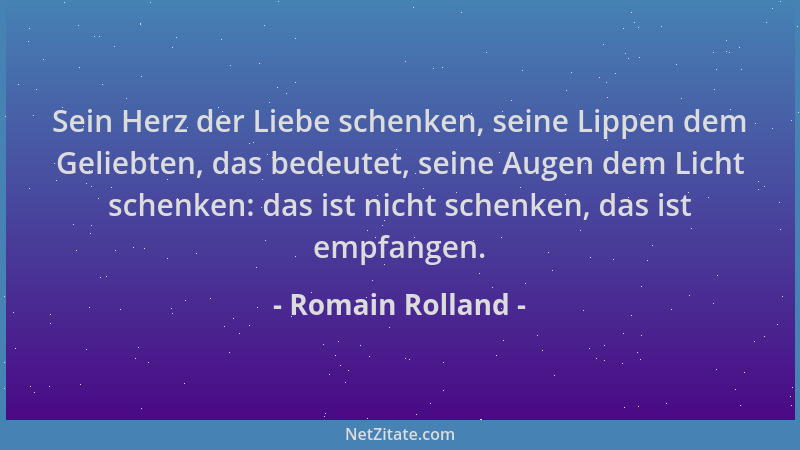 Romain Rolland - Sein Herz der Liebe schenken, seine Lippen dem Geliebten, das bedeutet, seine Augen dem Licht schenken: da...