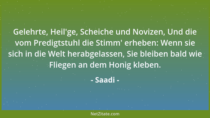 Saadi - Gelehrte, Heil 'ge, Scheiche und Novizen, Und die vom Predigtstuhl die Stimm ' erheben: Wenn sie sich in die Welt her...