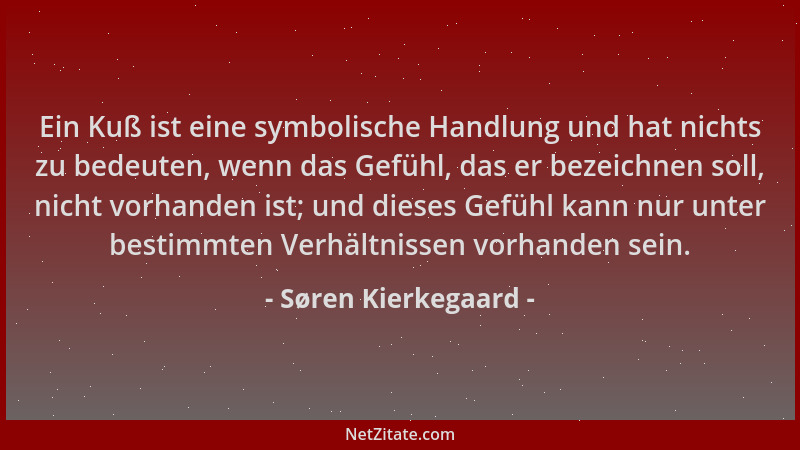 Søren Kierkegaard - Ein Kuß ist eine symbolische Handlung und hat nichts zu bedeuten, wenn das Gefühl, das er bezeichnen so...