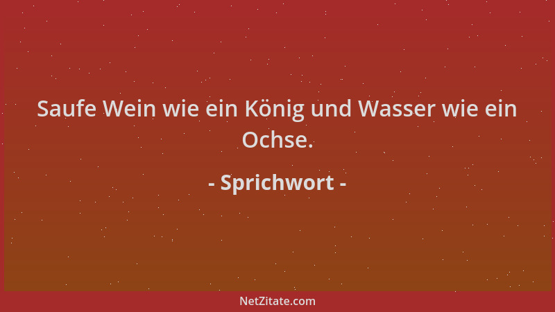 Sprichwort - Saufe Wein wie ein König und Wasser wie ein Ochse....