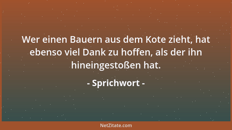 Sprichwort - Wer einen Bauern aus dem Kote zieht, hat ebenso viel Dank zu hoffen, als der ihn hineingestoßen hat....