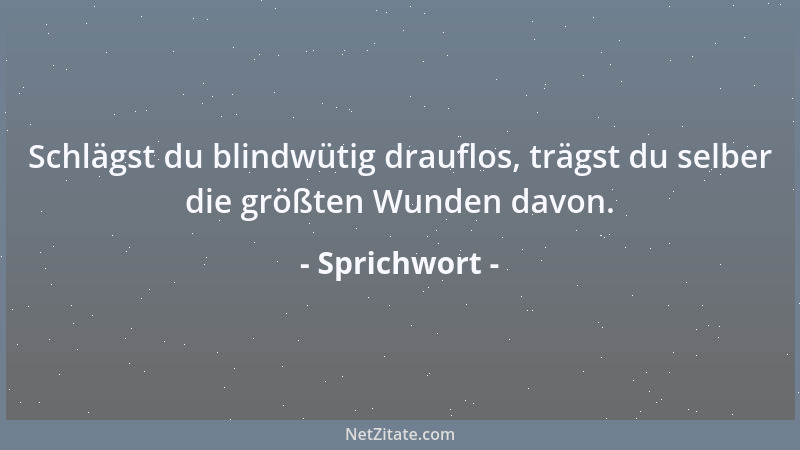 Sprichwort - Schlägst du blindwütig drauflos, trägst du selber die größten Wunden davon....