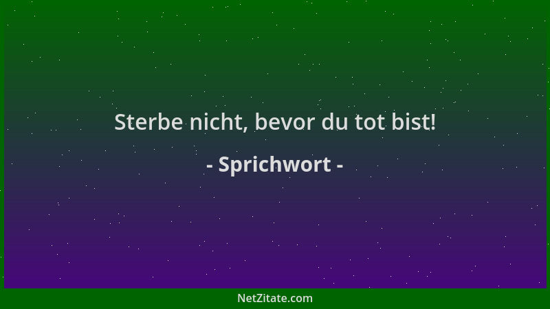 Sprichwort - Sterbe nicht, bevor du tot bist!...