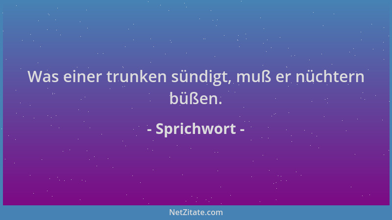 Sprichwort - Was einer trunken sündigt, muß er nüchtern büßen....