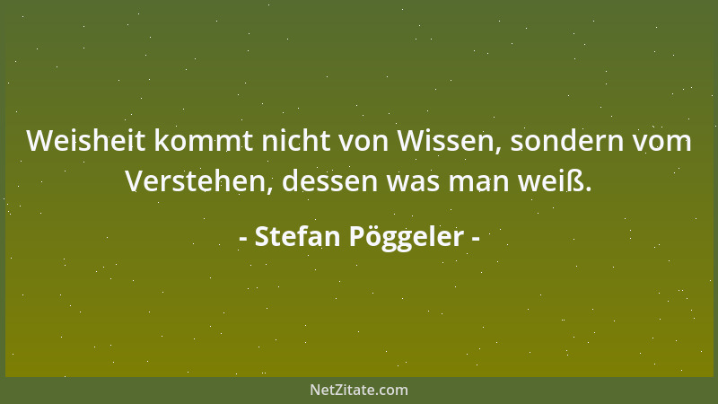 Stefan Pöggeler - Weisheit kommt nicht von Wissen, sondern vom Verstehen, dessen was man weiß....