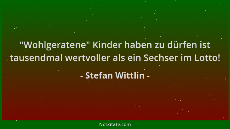 Stefan Wittlin -  "Wohlgeratene " Kinder haben zu dürfen ist tausendmal wertvoller als ein Sechser im Lotto!...