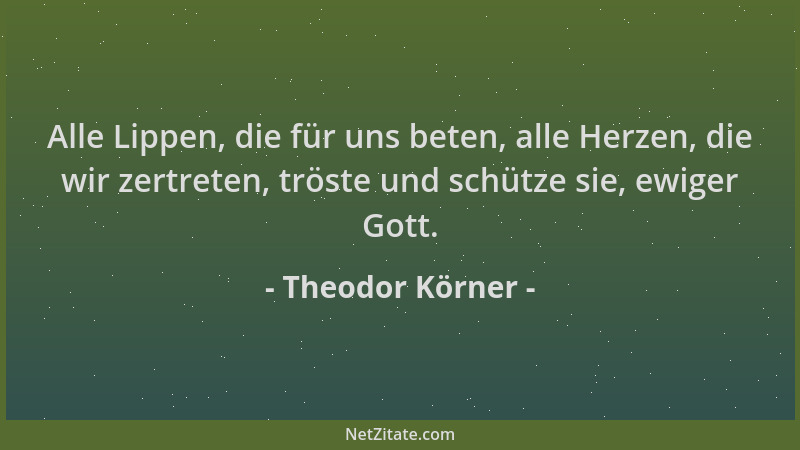 Theodor Körner - Alle Lippen, die für uns beten, alle Herzen, die wir zertreten, tröste und schütze sie, ewiger Gott....