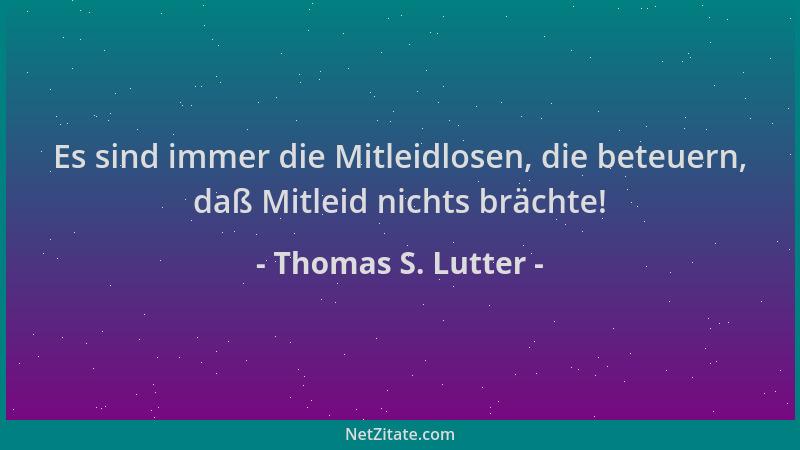Thomas S. Lutter - Es sind immer die Mitleidlosen, die beteuern, daß Mitleid nichts brächte!...