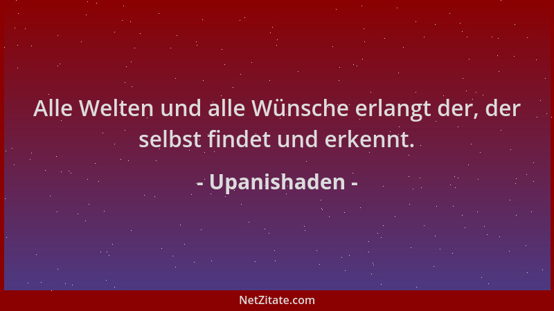 Upanishaden - Alle Welten und alle Wünsche erlangt der, der selbst findet und erkennt....