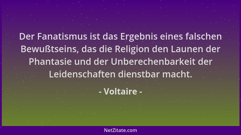 Voltaire - Der Fanatismus ist das Ergebnis eines falschen Bewußtseins, das die Religion den Launen der Phantasie und der Un...
