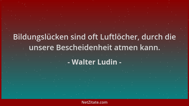 Walter Ludin - Bildungslücken sind oft Luftlöcher, durch die unsere Bescheidenheit atmen kann....