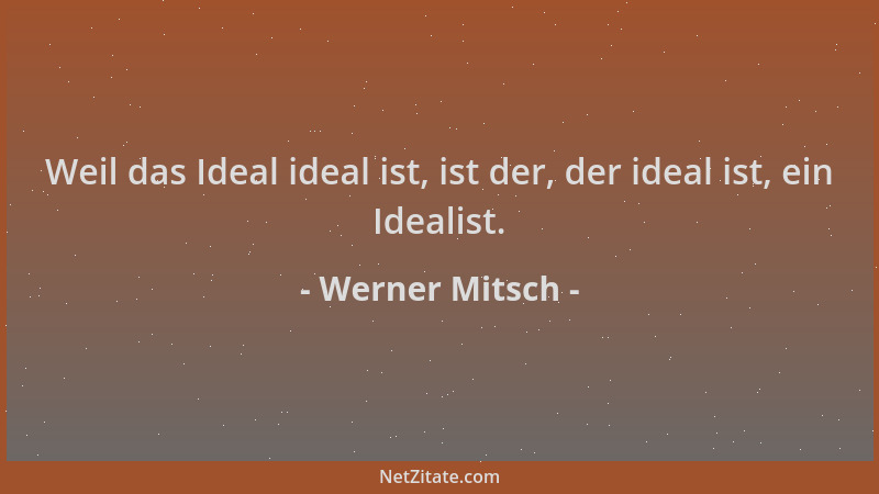 Werner Mitsch - Weil das Ideal ideal ist, ist der, der ideal ist, ein Idealist....