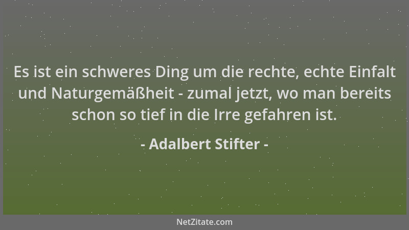 Adalbert Stifter - Es ist ein schweres Ding um die rechte, echte Einfalt und Naturgemäßheit - zumal jetzt, wo man bereits s...