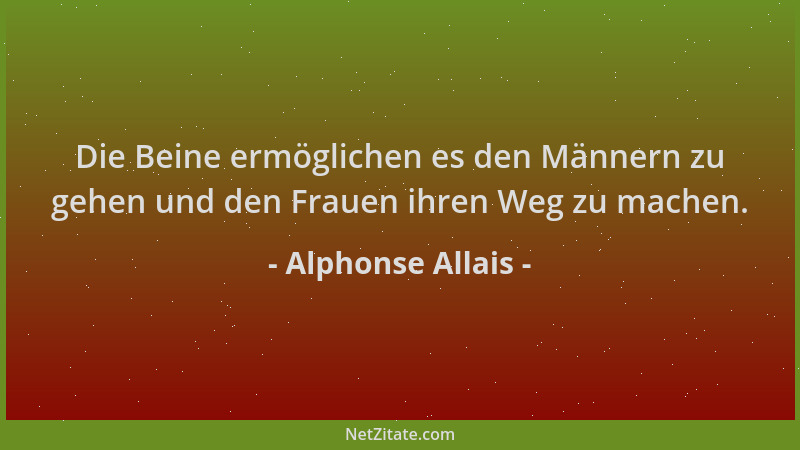Alphonse Allais - Die Beine ermöglichen es den Männern zu gehen und den Frauen ihren Weg zu machen....