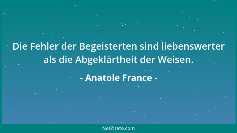 Anatole France - Die Fehler der Begeisterten sind liebenswerter als die Abgeklärtheit der Weisen....