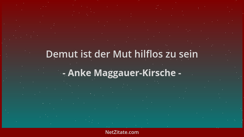 Anke Maggauer-Kirsche - Demut ist der Mut hilflos zu sein...