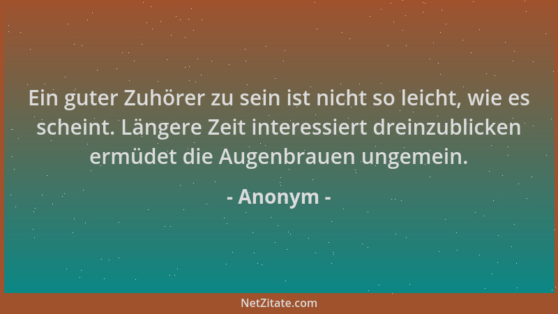 Anonym - Ein guter Zuhörer zu sein ist nicht so leicht, wie es scheint. Längere Zeit interessiert dreinzublicken ermüdet di...