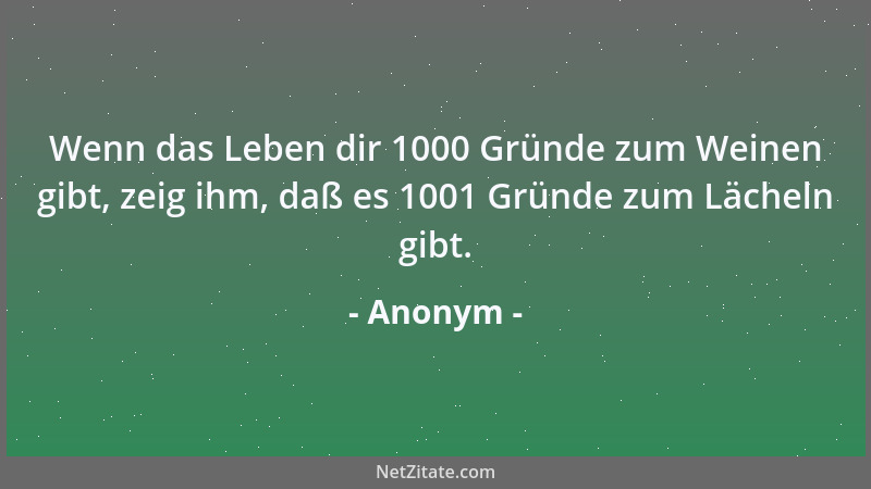 Anonym - Wenn das Leben dir 1000 Gründe zum Weinen gibt, zeig ihm, daß es 1001 Gründe zum Lächeln gibt....