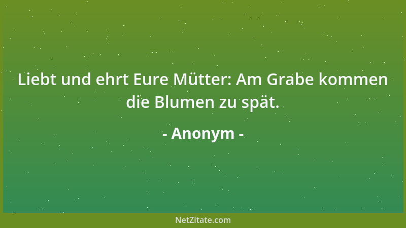Anonym - Liebt und ehrt Eure Mütter: Am Grabe kommen die Blumen zu spät....